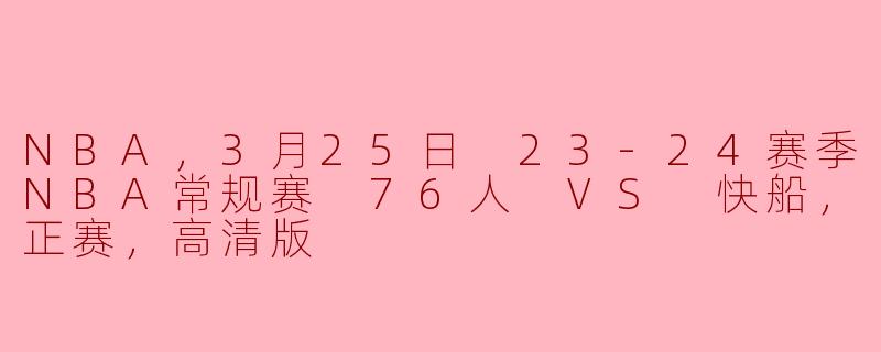 NBA，3月25日 23-24赛季NBA常规赛 76人 VS 快船，正赛，高清版